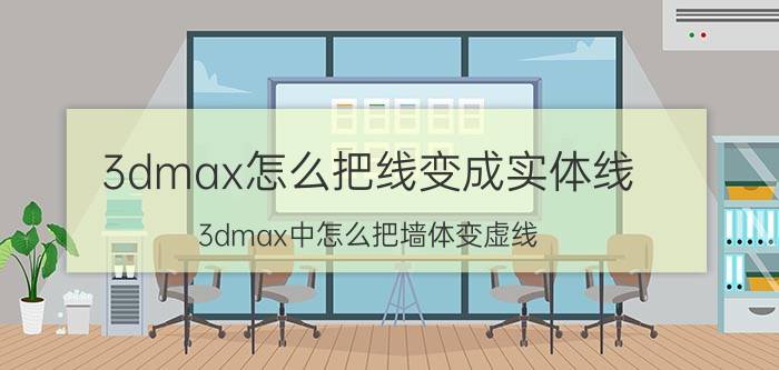 3dmax怎么把线变成实体线 3dmax中怎么把墙体变虚线？